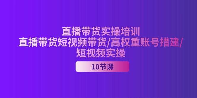 （11512期）2024直播带货实操培训，直播带货短视频带货/高权重账号措建/短视频实操-聊项目