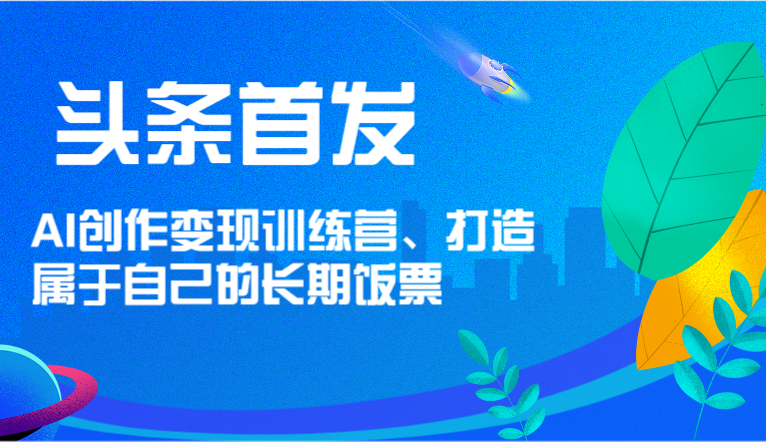 头条首发 AI创作变现训练营，打造属于自己的长期饭票-聊项目