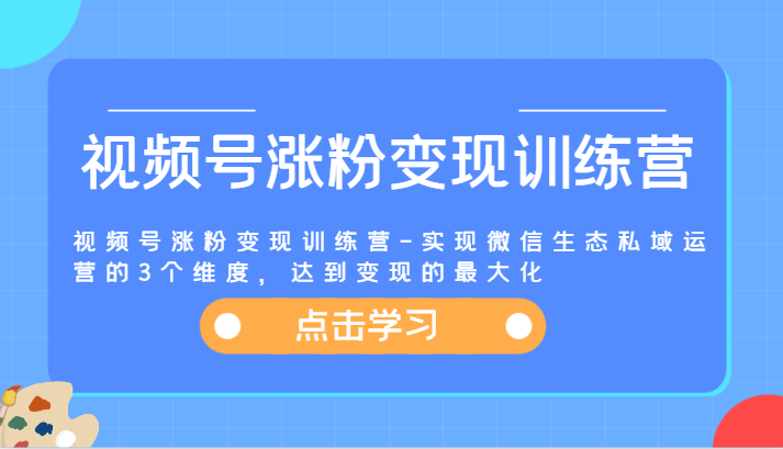 视频号涨粉变现训练营-实现微信生态私域运营的3个维度,达到变现的最大化-聊项目