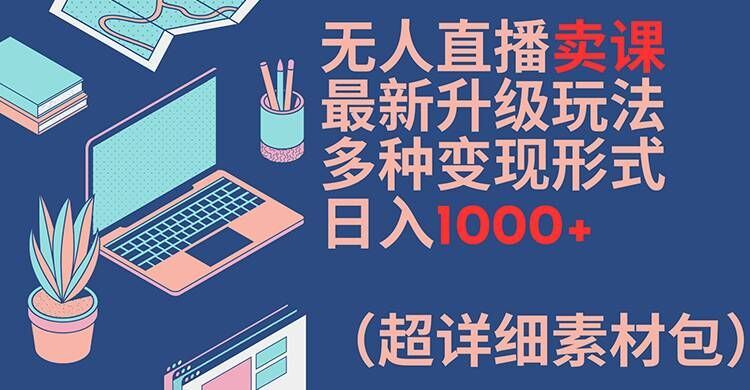 无人直播卖课最新升级玩法,多种变现形式,日入1000+(超详细素材包)【揭秘】-聊项目