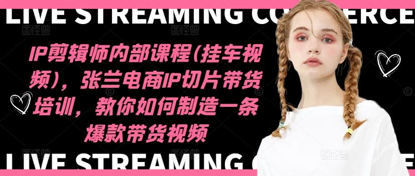 IP剪辑师内部课程(挂车视频),张兰电商IP切片带货培训,教你如何制造一条爆款带货视频-聊项目