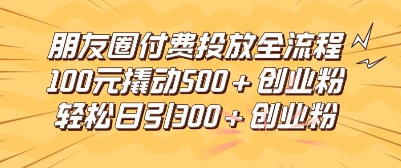 朋友圈高效付费投放全流程,100元撬动500+创业粉,日引流300加精准创业粉【揭秘】-聊项目