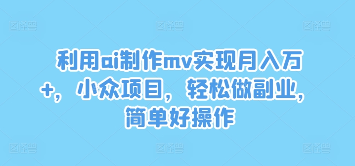 利用ai制作mv实现月入万+，小众项目，轻松做副业，简单好操作-聊项目