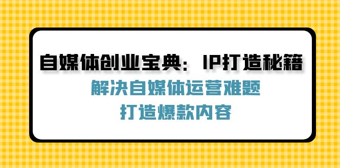 (12400期)自媒体创业宝典:IP打造秘籍:解决自媒体运营难题,打造爆款内容-聊项目