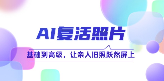 (12477期)AI复活照片技巧课:基础到高级,让亲人旧照跃然屏上(无水印)-聊项目