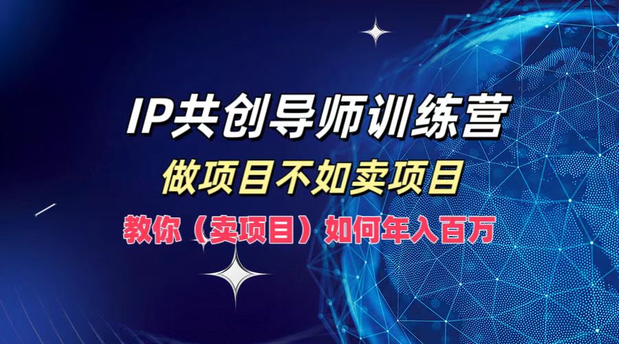 IP共创导师训练营，做项目不如卖项目，教你(卖项目)如何实现年入百万-聊项目