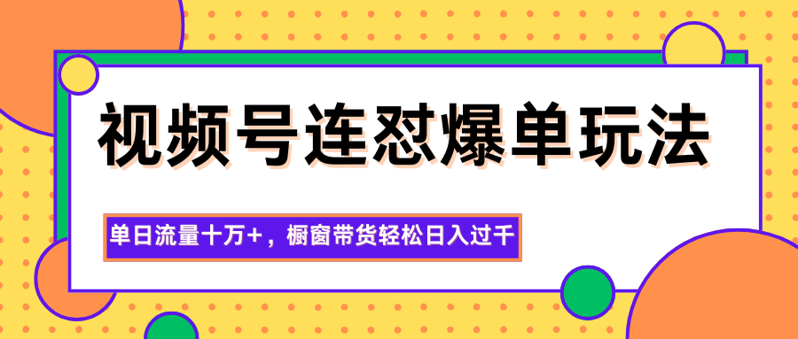 视频号连怼爆单玩法，单日流量十万+，橱窗带货轻松日入过千-聊项目