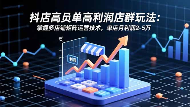 抖店高客单高利润店群玩法：掌握多店铺矩阵运营技术，单店月利润2-5万-聊项目