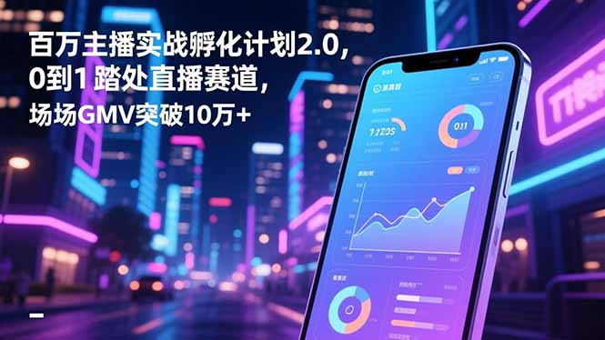 百万主播实战孵化计划2.0，0到1踏入直播赛道，场均GMV突破10万+-聊项目