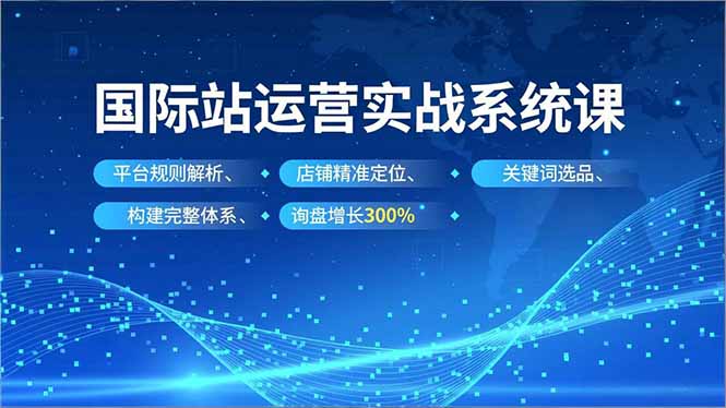 国际站运营实战系统课，平台规则解析、店铺精准定位、关键词选品，构建完整体系询盘增长300%-聊项目