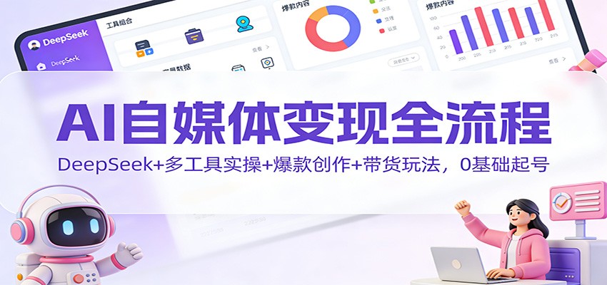 AI自媒体变现全流程：DeepSeek+多工具实操+爆款创作+带货玩法，0基础起号-聊项目