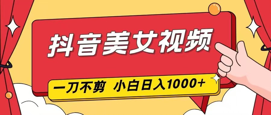 抖音美女视频，一刀不剪，两分钟一条视频，小白轻松上手，日入1000-聊项目