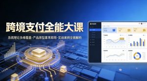 跨境支付全能大课，系统理论多维覆盖，产品原型拿来即用，实战案例全面解析-聊项目