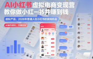 AI小红书虚拟电商变现营,教你做小红书并賺到钱,虚拟产品,2026年普通人在小红书的搞钱机会(完结)-聊项目