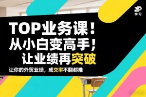 外贸TOP业务课,从小白变高手,或让业绩再突破,让你的外贸业绩,成交率不翻倍都难-聊项目