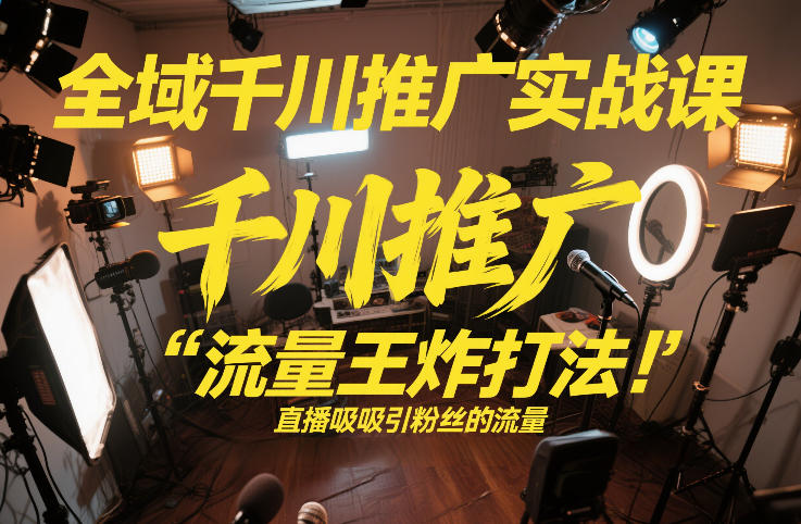 全域千川推广实战课，这课直接把“流量王炸打法”给你怼到手里，千川打爆直播间(2026年2月)-聊项目
