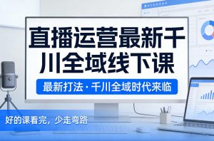 直播运营最新千川全域线下课，最新打法，千川全域时代来临，好的课看完，少走弯路(26年2月)-聊项目