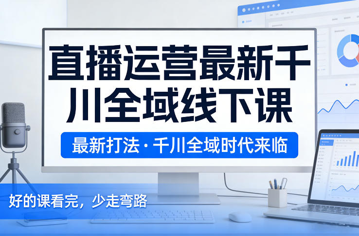 直播运营最新千川全域线下课，最新打法，千川全域时代来临，好的课看完，少走弯路(26年2月)-聊项目