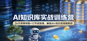 AI知识库实战训练营:36天思维导图+12节变现课,解锁AI+知识变现新路径-聊项目