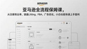 亚马逊全流程保姆课，从注册到出单，涵盖Listing、FBA、广告优化，小白也能快速上手盈利-聊项目