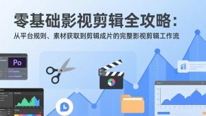零基础影视剪辑全攻略：从平台规则、素材获取到剪辑成片的完整影视剪辑工作流-聊项目