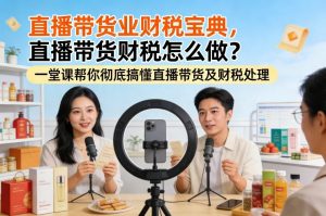直播带货业财税宝典,直播带货财税怎么做?一堂课帮你彻底搞懂直播带货及财税处理-聊项目