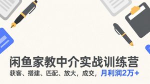 闲鱼家教中介实战训练营,获客、搭建、匹配、放大,成交,月利润2万+-聊项目