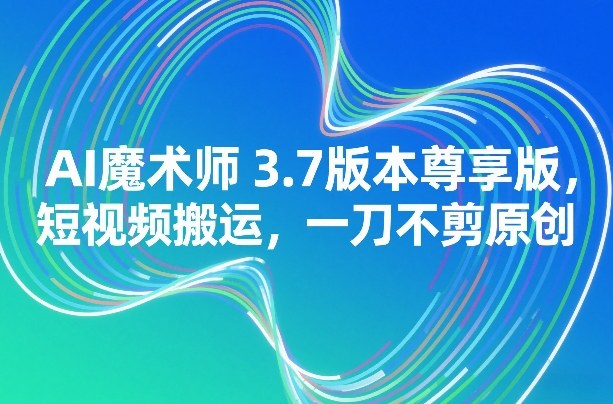AI魔术师3.7版本尊享版，短视频搬运，一刀不剪原创-聊项目