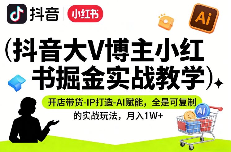 抖音大V博主小红书掘金实战教学，开店带货-IP打造-AI赋能，全是可复制的实战玩法，月入1W+-聊项目
