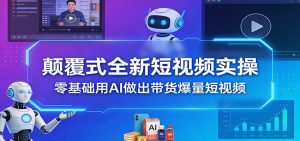 颠覆式全新短视频实操,零基础用AI做出带货爆量短视频-聊项目