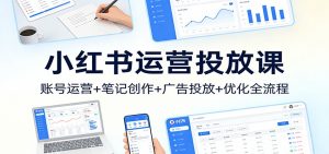 小红书运营投放课:账号运营+笔记创作+广告投放+优化全流程-聊项目