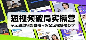 短视频破局实操营：从选题剪辑到直播带货全流程落地教学-聊项目
