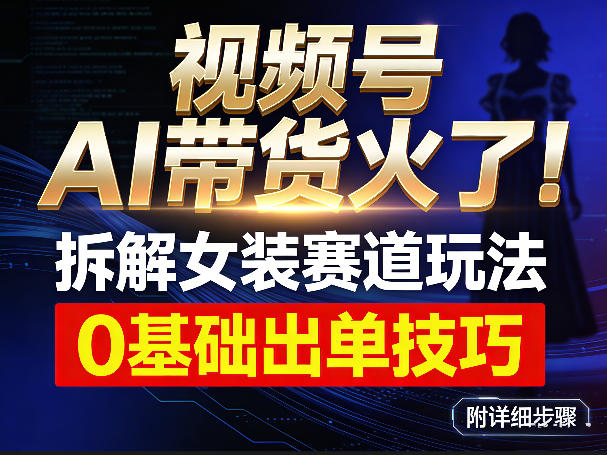视频号AI带货火了！拆解女装赛道玩法，0基础也能稳定出单，附详细步骤-聊项目