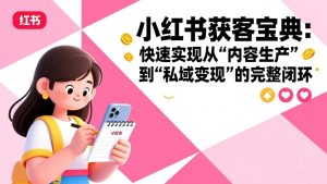 小红书获客宝典:快速实现从“内容生产”到“私域变现”的完整闭环-聊项目