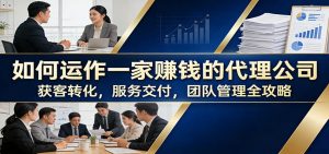 如何运作一家赚钱的代理公司：获客转化，服务交付，团队管理全攻略-聊项目