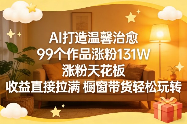 AI打造温馨治愈，99个作品涨粉131W，涨粉天花板，收益直接拉满，橱窗带货轻松玩转-聊项目