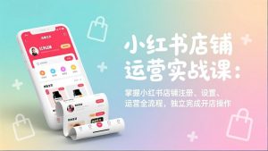 小红书店铺运营实战课:掌握小红书店铺注册、设置、运营全流程,独立完成开店操作-聊项目