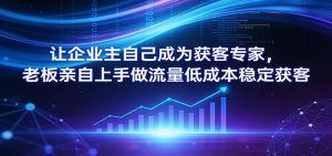 让企业主自己成为获客专家,老板亲自上手做流量低成本稳定获客-聊项目