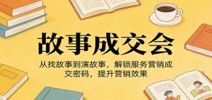 《故事成交会》从找故事到演故事，解锁服务营销成交密码，提升营销效果-聊项目