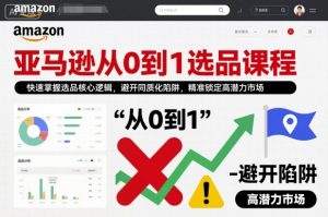 亚马逊从0到1选品课程,快速掌握选品核心逻辑,避开同质化陷阱,精准锁定高潜力市场(更新)-聊项目