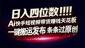 日入四位数!快手平台Ai全自动带货赚米,一刀不剪黑科技搬运,一键发布过原创-聊项目