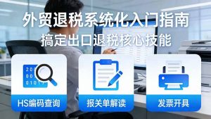 外贸退税系统化入门指南：HS编码查询+报关单解读+发票开具，一套课程搞定出口退税核心技能-聊项目