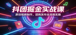 抖团掘金实战课:原创视频制作,团购发布全流程实操-聊项目