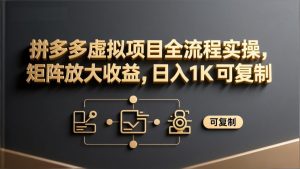 拼多多虚拟项目全流程实操，矩阵放大收益，日入 1K 可复制-聊项目