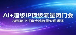 AI+超级IP顶级流量闭门会:AI赋能IP打造全域流量变现闭环-聊项目