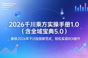 2026千川乘方实操手册1.0(含全域宝典5.0),解锁2026年千川投放新范式,轻松实现ROI提升-聊项目