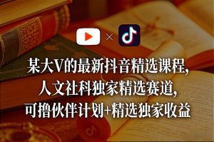 某大V的最新抖音精选课程,人文社科独家精选赛道,可撸伙伴计划+精选独家收益-聊项目