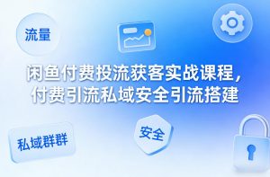 闲鱼付费投流获客实战课程,付费引流私域安全引流搭建-聊项目