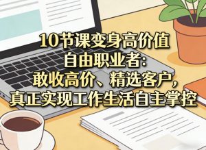 10节课变身高价值自由职业者:敢收高价、精选客户,真正实现工作生活自主掌控-聊项目