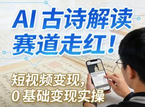 AI古诗解读赛道走红！短视频变现，0基础变现实操-聊项目